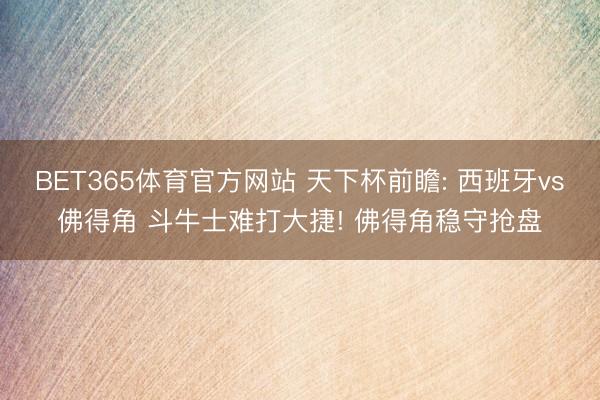 BET365体育官方网站 天下杯前瞻: 西班牙vs佛得角 斗牛士难打大捷! 佛得角稳守抢盘