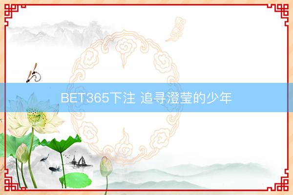 BET365下注 追寻澄莹的少年