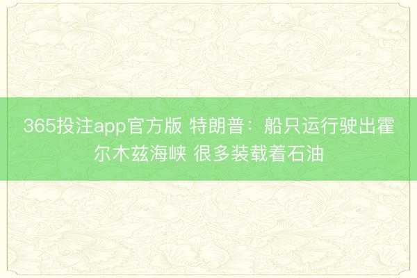 365投注app官方版 特朗普：船只运行驶出霍尔木兹海峡 很多装载着石油