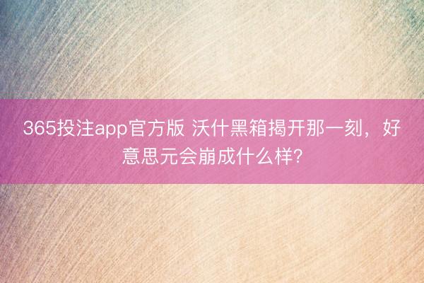 365投注app官方版 沃什黑箱揭开那一刻,好意思元会崩成什么样?