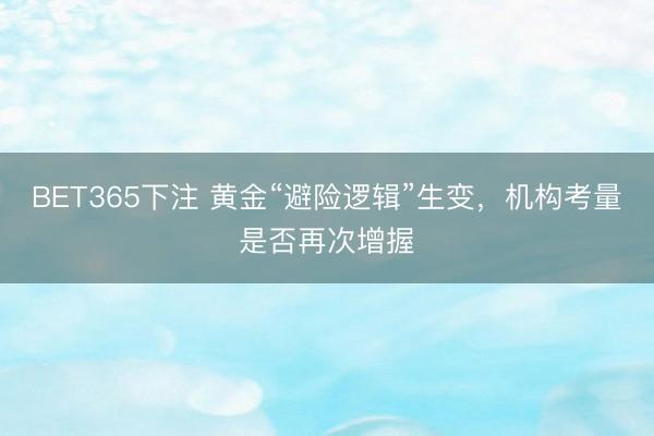 BET365下注 黄金“避险逻辑”生变，机构考量是否再次增握
