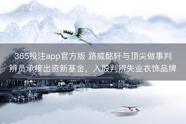 365投注app官方版 路威酩轩与顶尖做事判辨员承接出资新基金,入股判辨失业衣饰品牌