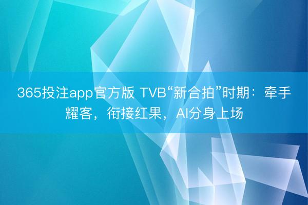 365投注app官方版 TVB“新合拍”时期:牵手耀客,衔接红果,AI分身上场