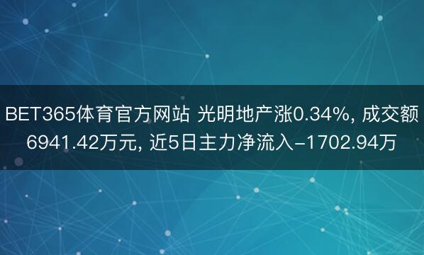 BET365体育官方网站 光明地产涨0.34%， 成交额6941.42万元， 近5日主力净流入-1702.94万