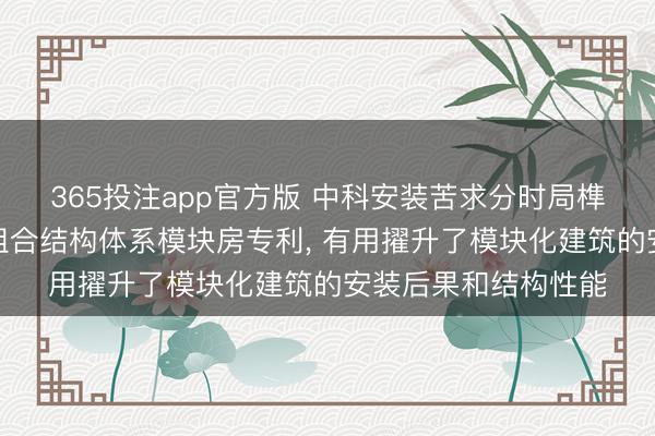 365投注app官方版 中科安装苦求分时局榫卯畅达钢管混凝土组合结构体系模块房专利, 有用擢升了模块化建筑的安装后果和结构性能