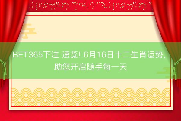 BET365下注 速览! 6月16日十二生肖运势， 助您开启随手每一天