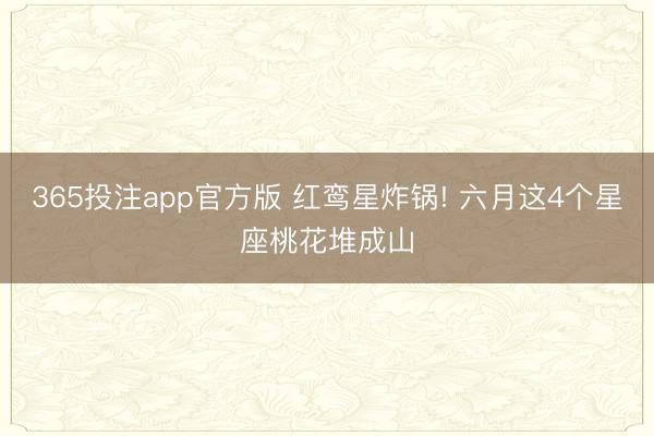 365投注app官方版 红鸾星炸锅! 六月这4个星座桃花堆成山