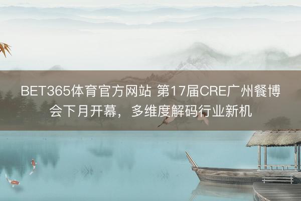 BET365体育官方网站 第17届CRE广州餐博会下月开幕,多维度解码行业新机