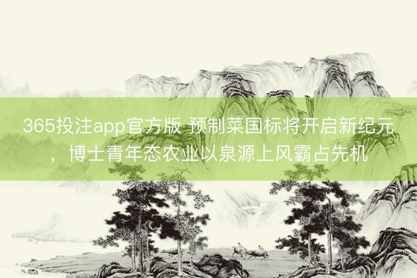 365投注app官方版 预制菜国标将开启新纪元，博士青年态农业以泉源上风霸占先机