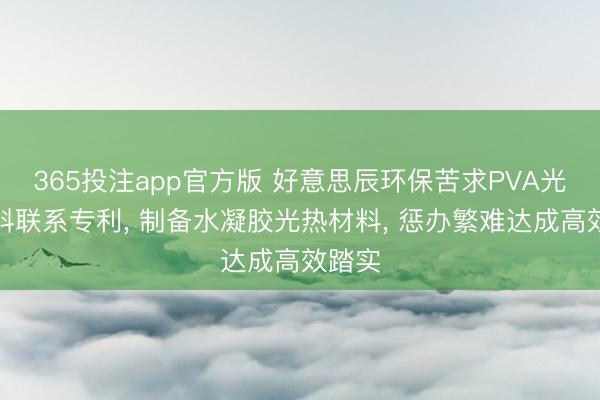 365投注app官方版 好意思辰环保苦求PVA光热材料联系专利， 制备水凝胶光热材料， 惩办繁难达成高效踏实