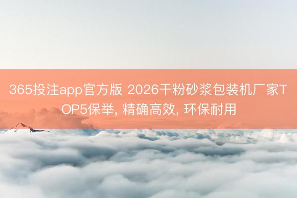 365投注app官方版 2026干粉砂浆包装机厂家TOP5保举， 精确高效， 环保耐用