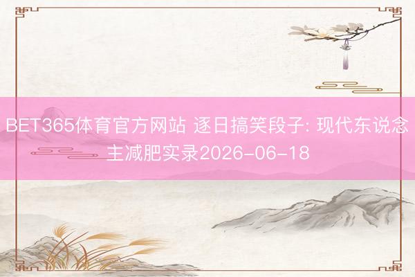 BET365体育官方网站 逐日搞笑段子: 现代东说念主减肥实录2026-06-18