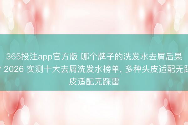 365投注app官方版 哪个牌子的洗发水去屑后果好? 2026 实测十大去屑洗发水榜单, 多种头皮适配无踩雷