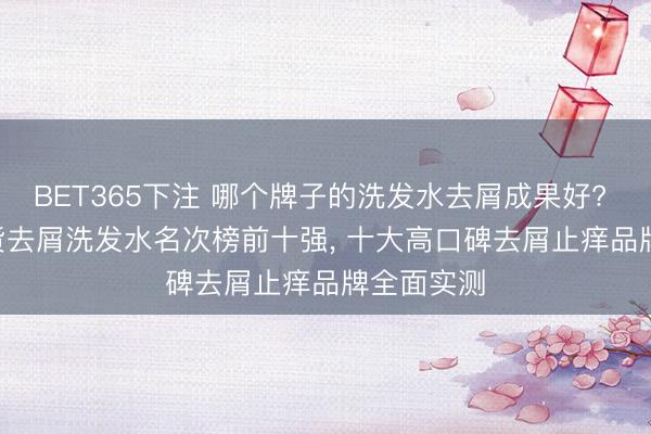 BET365下注 哪个牌子的洗发水去屑成果好? 2026 国货去屑洗发水名次榜前十强， 十大高口碑去屑止痒品牌全面实测