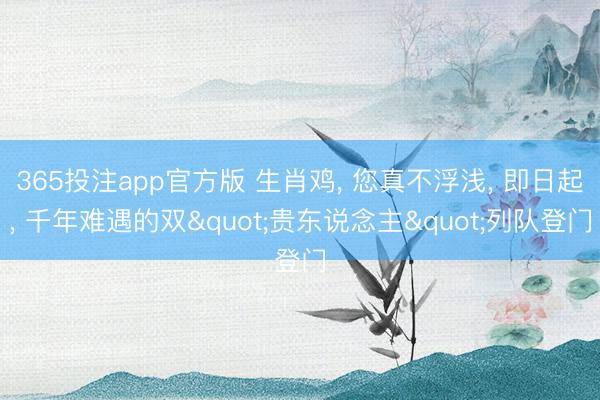 365投注app官方版 生肖鸡， 您真不浮浅， 即日起， 千年难遇的双"贵东说念主"列队登门
