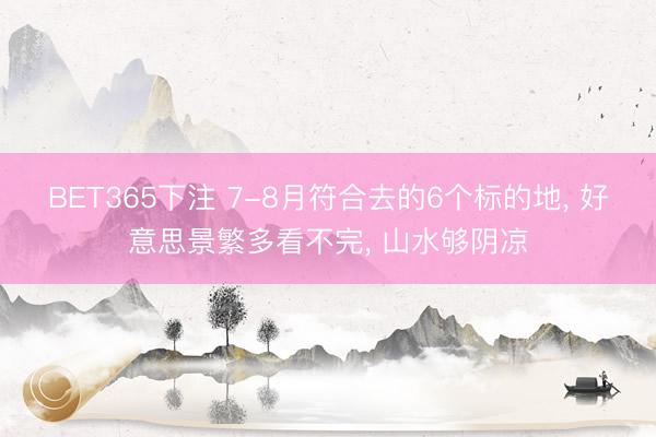 BET365下注 7-8月符合去的6个标的地, 好意思景繁多看不完, 山水够阴凉