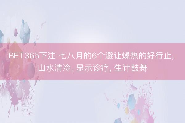 BET365下注 七八月的6个避让燥热的好行止， 山水清冷， 显示诊疗， 生计鼓舞