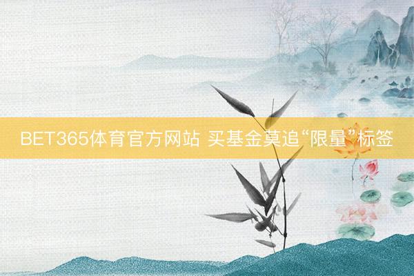 BET365体育官方网站 买基金莫追“限量”标签