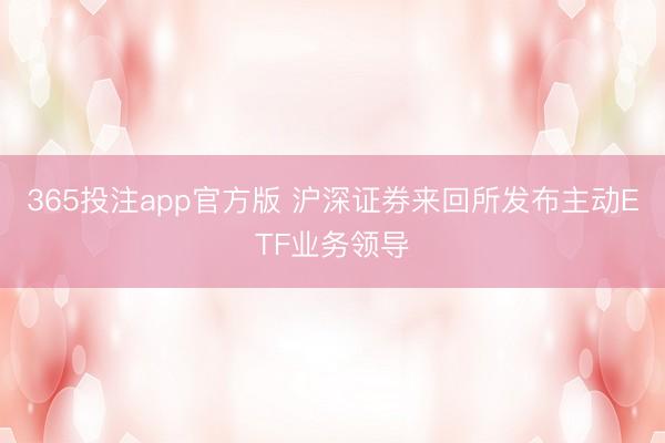 365投注app官方版 沪深证券来回所发布主动ETF业务领导