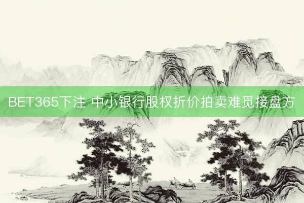 BET365下注 中小银行股权折价拍卖难觅接盘方