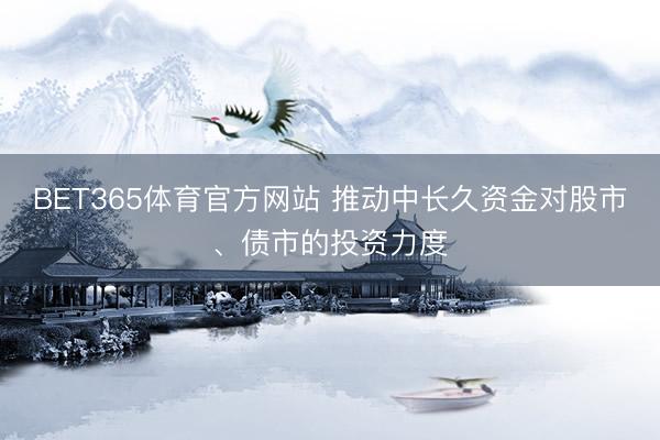 BET365体育官方网站 推动中长久资金对股市、债市的投资力度
