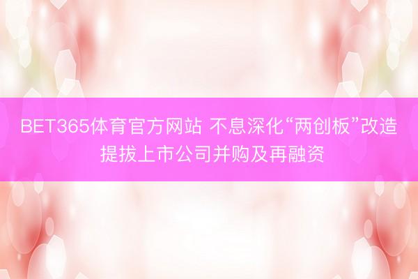BET365体育官方网站 不息深化“两创板”改造 提拔上市公司并购及再融资