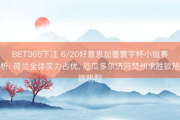 BET365下注 6/20好意思加墨寰宇杯小组赛分析: 荷兰全体实力占优, 厄瓜多尔济河焚州求胜欲热烈