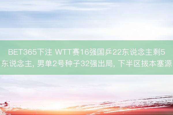 BET365下注 WTT赛16强国乒22东说念主剩5东说念主， 男单2号种子32强出局， 下半区拔本塞源
