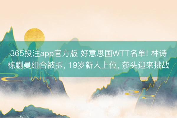 365投注app官方版 好意思国WTT名单! 林诗栋蒯曼组合被拆, 19岁新人上位, 莎头迎来挑战
