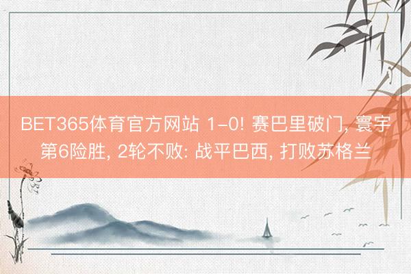 BET365体育官方网站 1-0! 赛巴里破门, 寰宇第6险胜, 2轮不败: 战平巴西, 打败苏格兰