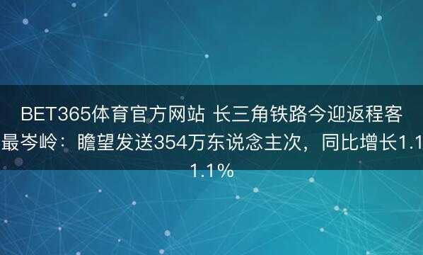 BET365体育官方网站 长三角铁路今迎返程客流最岑岭:瞻望发送354万东说念主次,同比增长1.1%