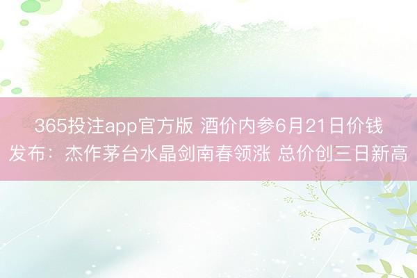 365投注app官方版 酒价内参6月21日价钱发布：杰作茅台水晶剑南春领涨 总价创三日新高